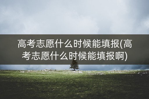 高考志愿什么时候能填报(高考志愿什么时候能填报啊)