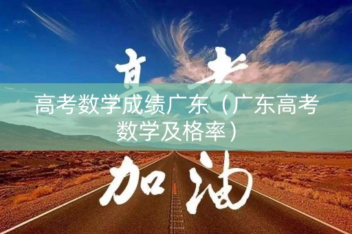 高考数学成绩广东（广东高考数学及格率）