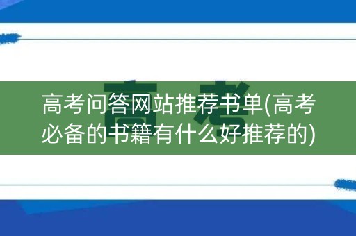 高考问答网站推荐书单(高考必备的书籍有什么好推荐的) 高考问答网站推荐书单(高考必备的书籍有什么好推荐的)
