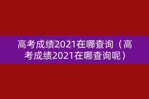 高考成绩2021在哪查询（高考成绩2021在哪查询呢）