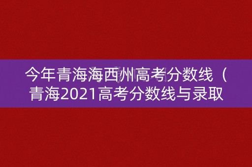 今年青海海西州高考分数线（青海2021高考分数线与录取线）