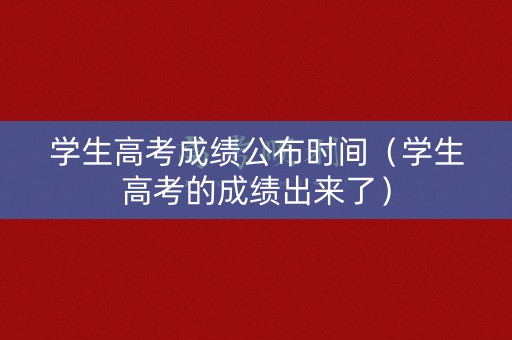 学生高考成绩公布时间（学生高考的成绩出来了）
