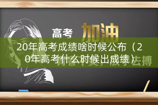 20年高考成绩啥时候公布（20年高考什么时候出成绩）