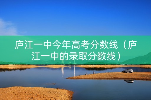 庐江一中今年高考分数线（庐江一中的录取分数线）