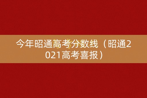 今年昭通高考分数线（昭通2021高考喜报）