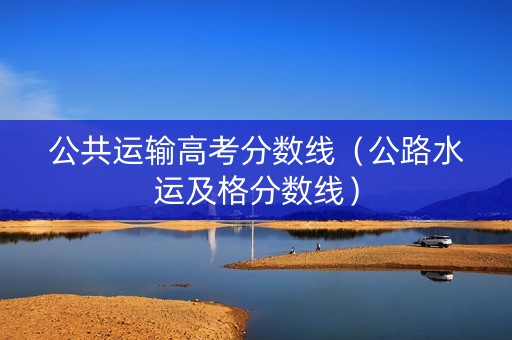 公共运输高考分数线（公路水运及格分数线）