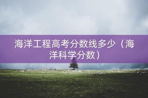 海洋工程高考分数线多少（海洋科学分数）