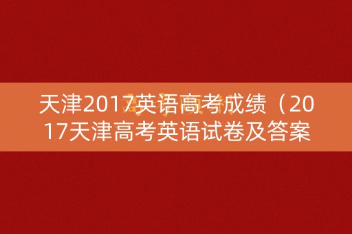 天津2017英语高考成绩(2017天津高考英语试卷及答案) 天津2017英语高考成绩(2017天津高考英语试卷及答案)