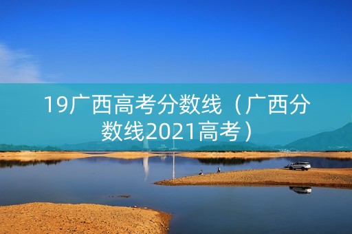 19广西高考分数线（广西分数线2021高考）