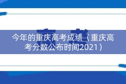 今年的重庆高考成绩(重庆高考分数公布时间2021) 今年的重庆高考成绩(重庆高考分数公布时间2021)