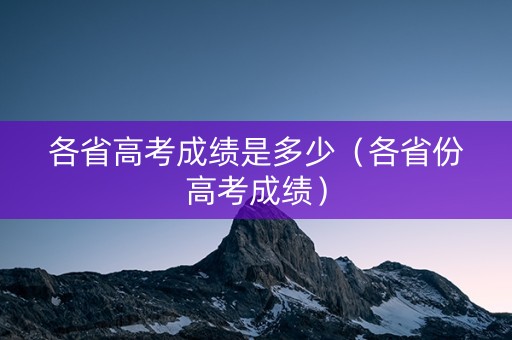 各省高考成绩是多少（各省份高考成绩）