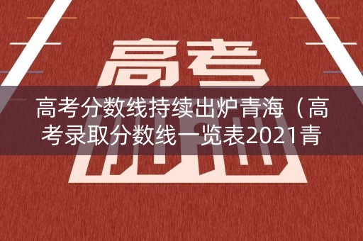 高考分数线持续出炉青海（高考录取分数线一览表2021青海）