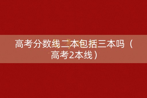 高考分数线二本包括三本吗(高考2本线) 高考分数线二本包括三本吗(高考2本线)