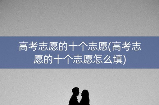 高考志愿的十个志愿(高考志愿的十个志愿怎么填)