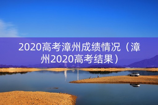 2020高考漳州成绩情况(漳州2020高考结果) 2020高考漳州成绩情况(漳州2020高考结果)