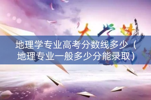 地理学专业高考分数线多少（地理专业一般多少分能录取）