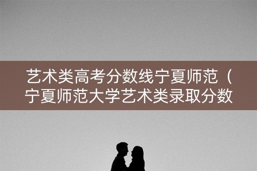 艺术类高考分数线宁夏师范（宁夏师范大学艺术类录取分数线）