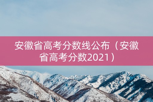 安徽省高考分数线公布（安徽省高考分数2021）