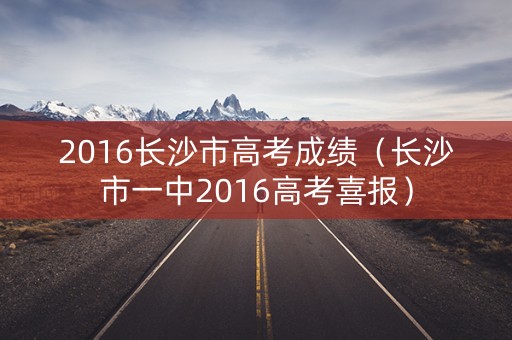 2016长沙市高考成绩（长沙市一中2016高考喜报）