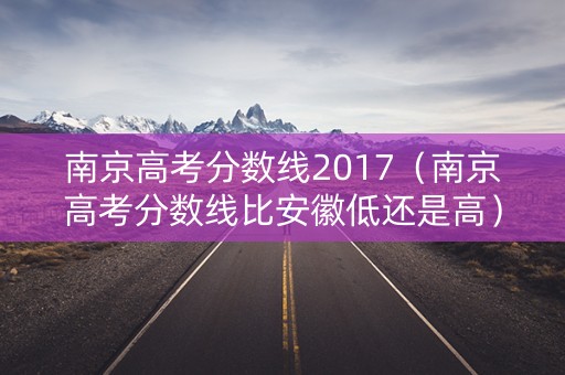 南京高考分数线2017(南京高考分数线比安徽低还是高) 南京高考分数线2017(南京高考分数线比安徽低还是高)