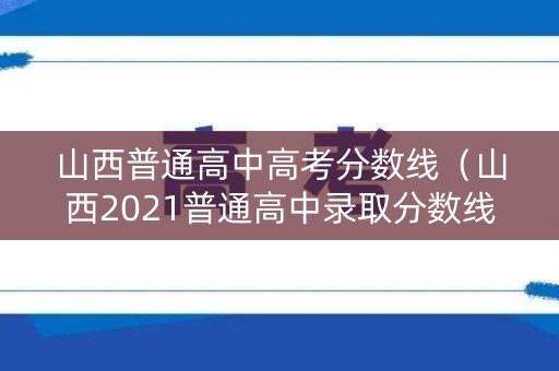 山西普通高中高考分数线（山西2021普通高中录取分数线）