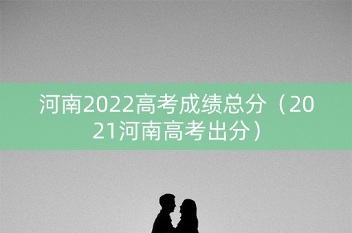 河南2022高考成绩总分（2021河南高考出分）