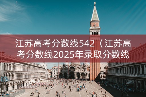 江苏高考分数线542(江苏高考分数线2025年录取分数线) 江苏高考分数线542(江苏高考分数线2025年录取分数线)