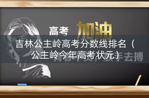 吉林公主岭高考分数线排名（公主岭今年高考状元）