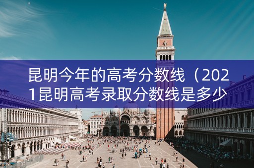 昆明今年的高考分数线(2021昆明高考录取分数线是多少) 昆明今年的高考分数线(2021昆明高考录取分数线是多少)