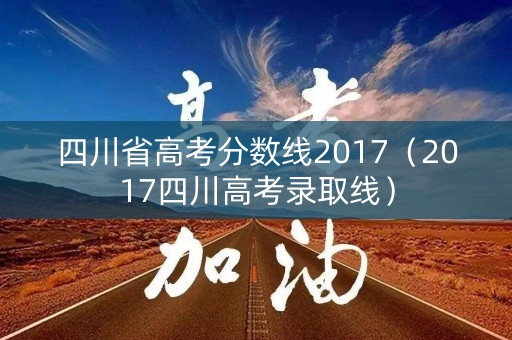 四川省高考分数线2017（2017四川高考录取线）