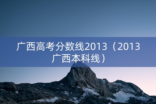 广西高考分数线2013（2013广西本科线）