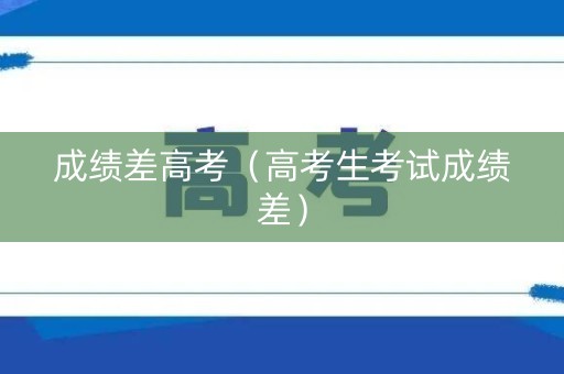 成绩差高考（高考生考试成绩差）