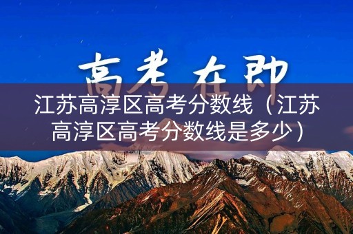 江苏高淳区高考分数线（江苏高淳区高考分数线是多少）
