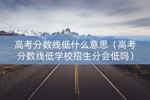 高考分数线低什么意思(高考分数线低学校招生分会低吗) 高考分数线低什么意思(高考分数线低学校招生分会低吗)