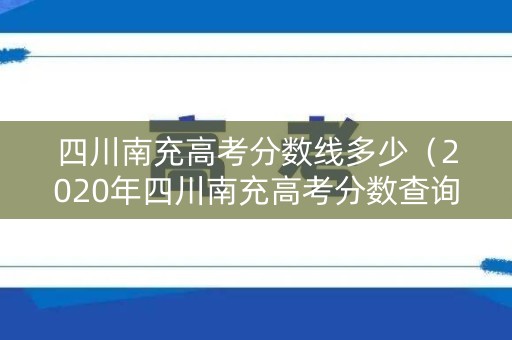 四川南充高考分数线多少（2020年四川南充高考分数查询）