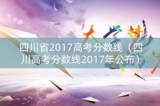四川省2017高考分数线（四川高考分数线2017年公布）