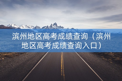 滨州地区高考成绩查询(滨州地区高考成绩查询入口) 滨州地区高考成绩查询(滨州地区高考成绩查询入口)