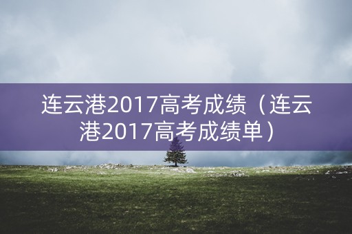 连云港2017高考成绩(连云港2017高考成绩单) 连云港2017高考成绩(连云港2017高考成绩单)