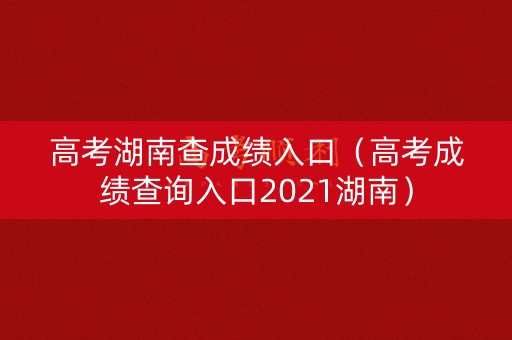 高考湖南查成绩入口（高考成绩查询入口2021湖南）