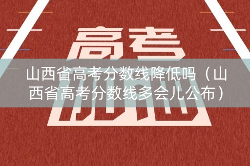 山西省高考分数线降低吗（山西省高考分数线多会儿公布）