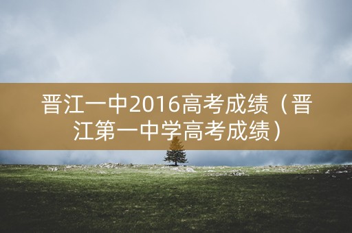 晋江一中2016高考成绩(晋江第一中学高考成绩) 晋江一中2016高考成绩(晋江第一中学高考成绩)