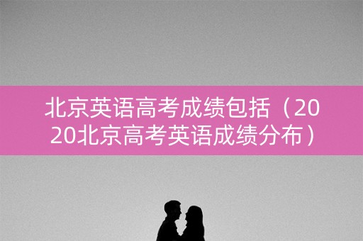 北京英语高考成绩包括(2020北京高考英语成绩分布) 北京英语高考成绩包括(2020北京高考英语成绩分布)