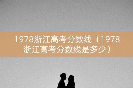 1978浙江高考分数线（1978浙江高考分数线是多少）