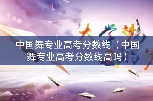 中国舞专业高考分数线(中国舞专业高考分数线高吗) 中国舞专业高考分数线(中国舞专业高考分数线高吗)