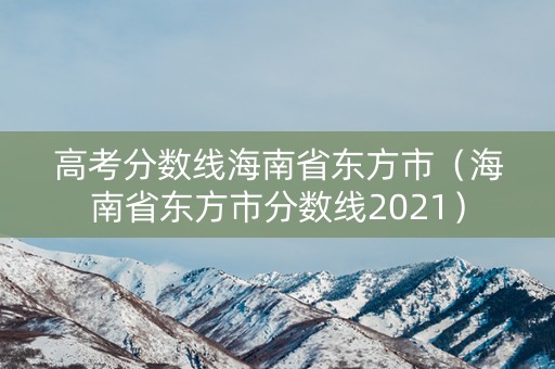 高考分数线海南省东方市(海南省东方市分数线2021) 高考分数线海南省东方市(海南省东方市分数线2021)