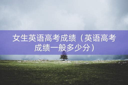 女生英语高考成绩（英语高考成绩一般多少分）