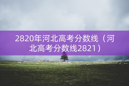 2820年河北高考分数线（河北高考分数线2821）