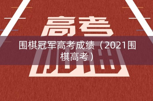 围棋冠军高考成绩（2021围棋高考）