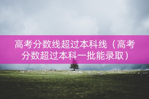 高考分数线超过本科线(高考分数超过本科一批能录取) 高考分数线超过本科线(高考分数超过本科一批能录取)