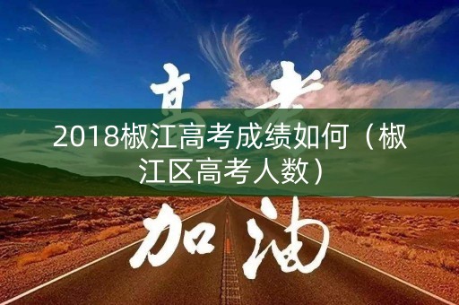 2018椒江高考成绩如何（椒江区高考人数）